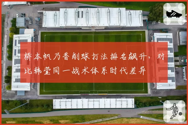 桥本帆乃香削球打法排名飙升，对比韩莹同一战术体系时代差异