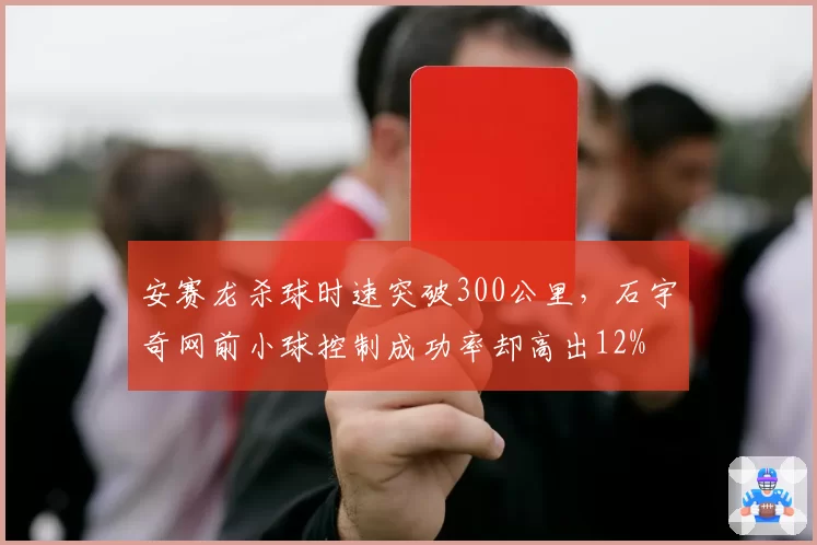 安赛龙杀球时速突破300公里，石宇奇网前小球控制成功率却高出12%
